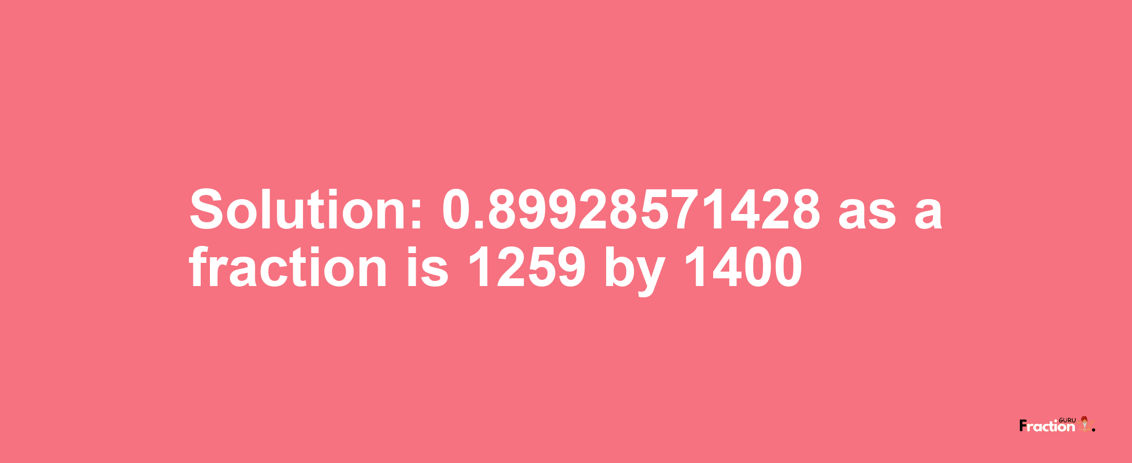 Solution:0.89928571428 as a fraction is 1259/1400